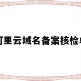 阿里云域名备案核检单(阿里云域名备案管局审核要多久)