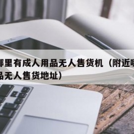 附近哪里有成人用品无人售货机（附近哪有成人用品无人售货地址）