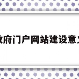 政府门户网站建设意义(政府门户网站建设意义是什么)