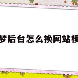 织梦后台怎么换网站模板(织梦内容页模板修改)