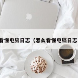 怎么看懂电脑日志（怎么看懂电脑日志内容）