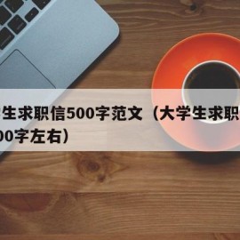 大学生求职信500字范文（大学生求职信范文500字左右）