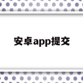 安卓app提交(安卓app上传平台)