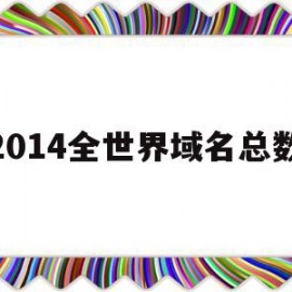 2014全世界域名总数(2014全世界域名总数是多少)