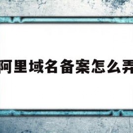 阿里域名备案怎么弄(阿里云的域名备案流程)