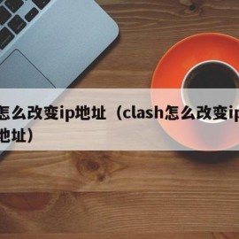 怎么改变ip地址（clash怎么改变ip地址）