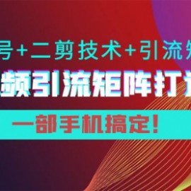 陆明明·短视频引流矩阵打造7.0，养号+二剪技术+引流矩阵 一部手机搞定！