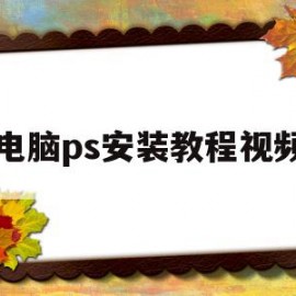 电脑ps安装教程视频(在电脑安装ps有几个步骤)