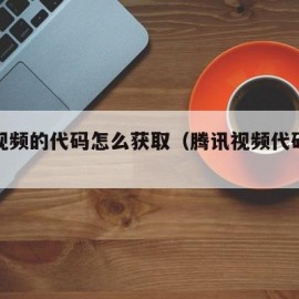 腾讯视频的代码怎么获取（腾讯视频代码怎么看）