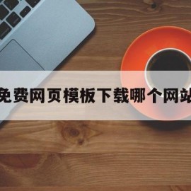 免费网页模板下载哪个网站(免费网页模板下载哪个网站好)