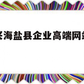 嘉兴海盐县企业高端网站设计(嘉兴海盐县企业高端网站设计公司)