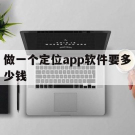 做一个定位app软件要多少钱(做一个定位app软件要多少钱呀)