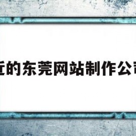 近的东莞网站制作公司(东莞企业网站制作哪家好)