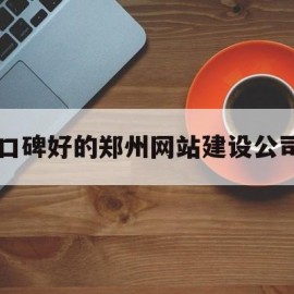 口碑好的郑州网站建设公司(郑州网站建设解决方案)