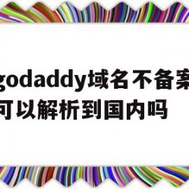 godaddy域名不备案可以解析到国内吗(godaddy域名解析不成功)