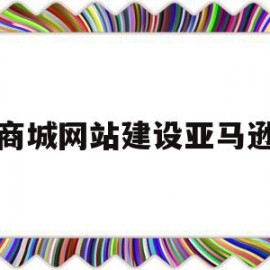 商城网站建设亚马逊(商城网站建设亚马逊怎么做)