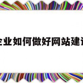 企业如何做好网站建设(企业进行网站建设的方式有)