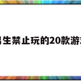 男生禁止玩的20款游戏(男生禁止玩的20款游戏免得)