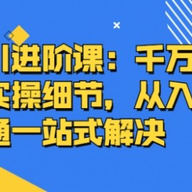 千川进阶课：千万级投手实操细节，从入门到精通一站式解决