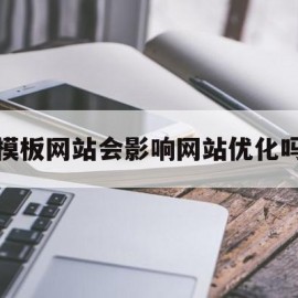 模板网站会影响网站优化吗(网站模板有什么作用)