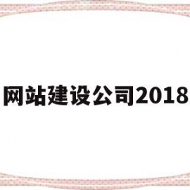 网站建设公司2018(网站建设公司哪家好?该如何选择)