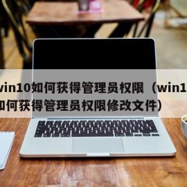 win10如何获得管理员权限（win10如何获得管理员权限修改文件）