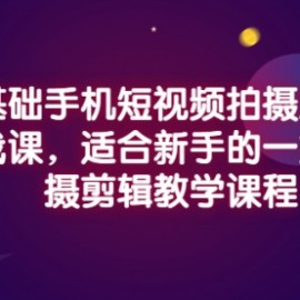 零基础手机短视频拍摄及剪辑实战课，适合新手的一站式拍摄剪辑教学课程