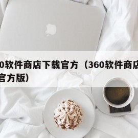 360软件商店下载官方（360软件商店下载官方版）