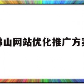 佛山网站优化推广方案(佛山网站优化推广方案公示)