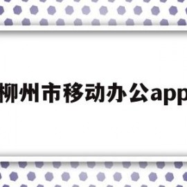 柳州市移动办公app(柳州移动公司招聘信息)