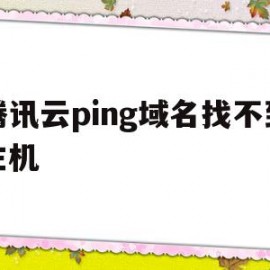 腾讯云ping域名找不到主机(腾讯云服务器域名绑定后无法访问)