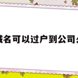 域名可以过户到公司么(域名可以转到另一个公司吗)