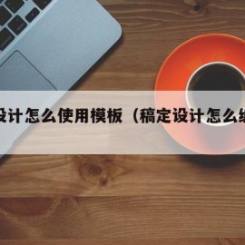 稿定设计怎么使用模板（稿定设计怎么编辑文字）