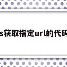 js获取指定url的代码(js怎么获取当前页面的url)