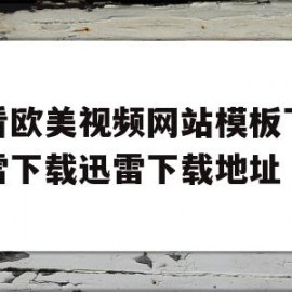 好看欧美视频网站模板下载迅雷下载迅雷下载地址的简单介绍