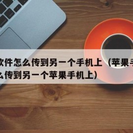 苹果软件怎么传到另一个手机上（苹果手机软件怎么传到另一个苹果手机上）