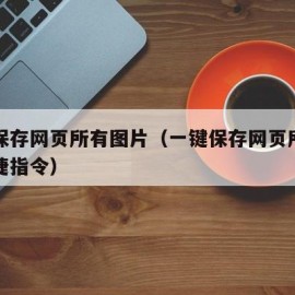 一键保存网页所有图片（一键保存网页所有图片快捷指令）