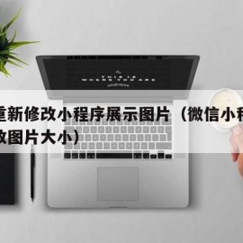 怎样重新修改小程序展示图片（微信小程序怎么修改图片大小）