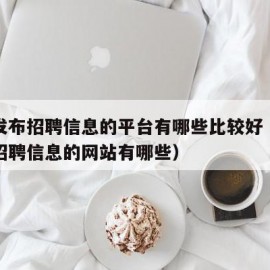 免费发布招聘信息的平台有哪些比较好（免费发布招聘信息的网站有哪些）