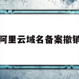 阿里云域名备案撤销(阿里云域名备案需要多长时间)