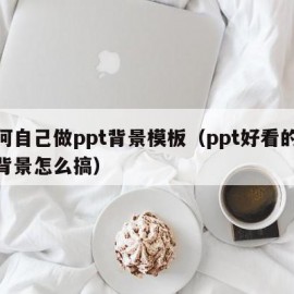 如何自己做ppt背景模板（ppt好看的模板背景怎么搞）