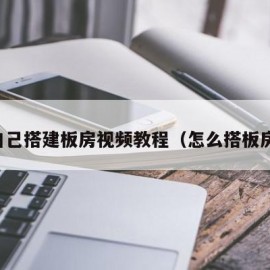 自己搭建板房视频教程（怎么搭板房）