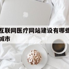 互联网医疗网站建设有哪些城市的简单介绍