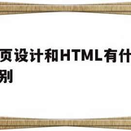 网页设计和HTML有什么区别(网页设计和html有什么区别呢)