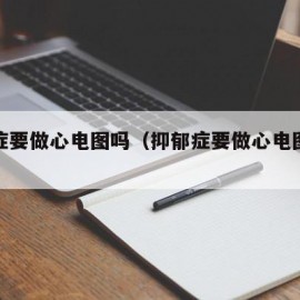 抑郁症要做心电图吗（抑郁症要做心电图吗多久）