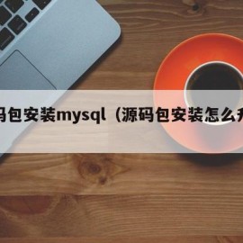 源码包安装mysql（源码包安装怎么升级）