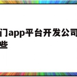 厦门app平台开发公司有哪些(厦门app平台开发公司有哪些公司)