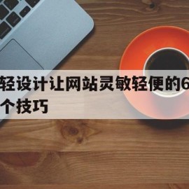 轻设计让网站灵敏轻便的6个技巧(怎么才能让我们的网页设计作品在细节之处都做到极致)