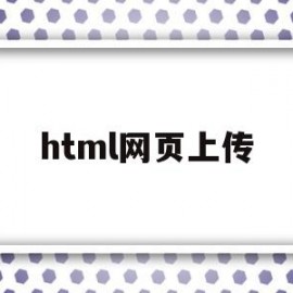 html网页上传(html网页上传到服务器)