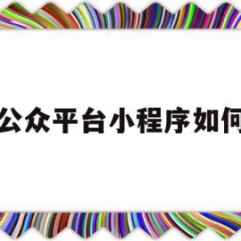 公众平台小程序如何(公众平台小程序如何注销账号)